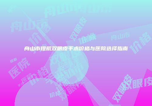 舟山市提肌双眼皮手术价格与医院选择指南