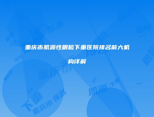 重庆市肌源性眼睑下垂医院排名前六机构详解