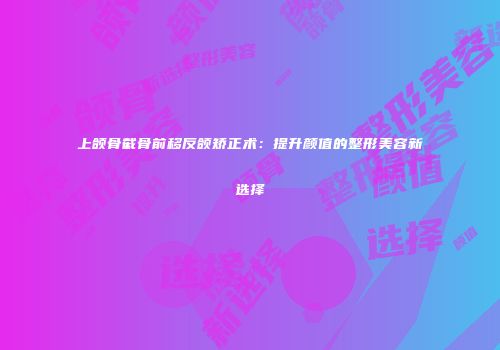 上颌骨截骨前移反颌矫正术：提升颜值的整形美容新选择