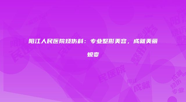 阳江人民医院烧伤科：专业整形美容，成就美丽蜕变