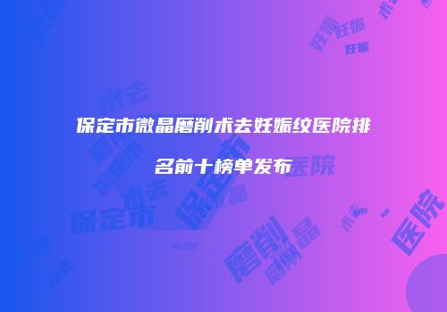 保定市微晶磨削术去妊娠纹医院排名前十榜单发布