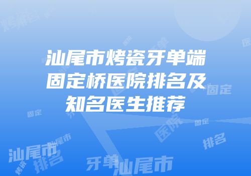 汕尾市烤瓷牙单端固定桥医院排名及知名医生推荐