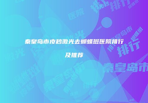 秦皇岛市皮秒激光去蝴蝶斑医院排行及推荐