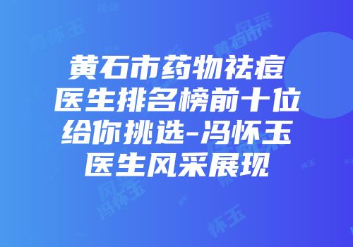 黄石市药物祛痘医生排名榜前十位给你挑选-冯怀玉医生风采展现