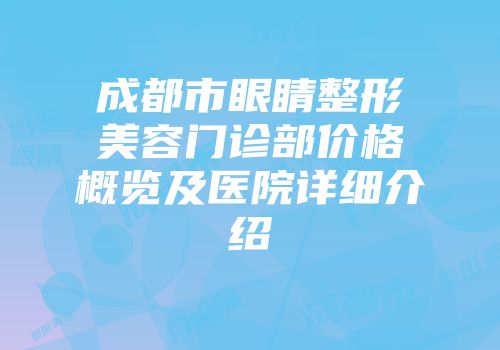 成都市眼睛整形美容门诊部价格概览及医院详细介绍