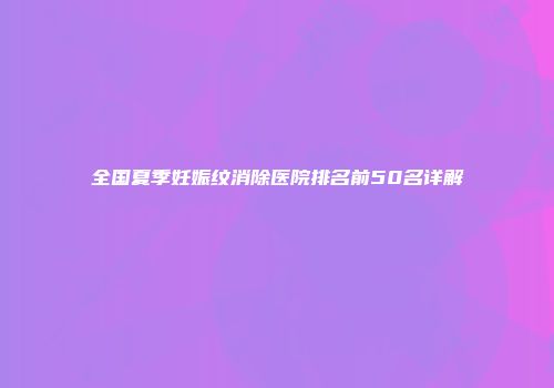 全国夏季妊娠纹消除医院排名前50名详解