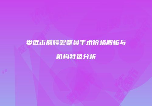 娄底市唇腭裂整鼻手术价格解析与机构特色分析