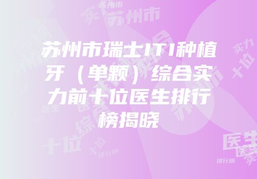 苏州市瑞士ITI种植牙（单颗）综合实力前十位医生排行榜揭晓