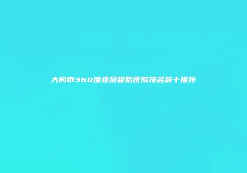 大同市360度逐层吸脂医院排名前十推荐