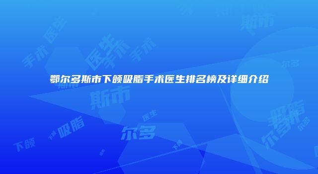 鄂尔多斯市下颌吸脂手术医生排名榜及详细介绍