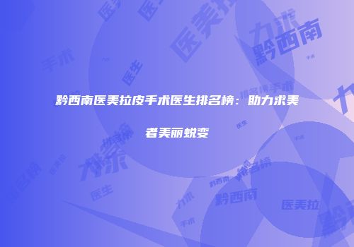黔西南医美拉皮手术医生排名榜：助力求美者美丽蜕变