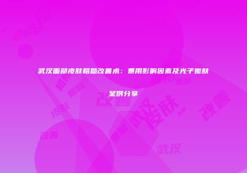 武汉面部皮肤粗糙改善术：费用影响因素及光子嫩肤案例分享
