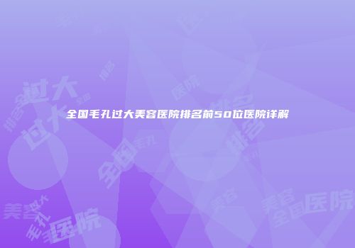 全国毛孔过大美容医院排名前50位医院详解