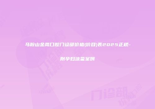 马鞍山金鹰口腔门诊部价格(价目)表2025正规-附孕妇涂氟案例