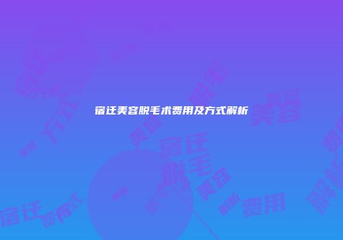 宿迁美容脱毛术费用及方式解析