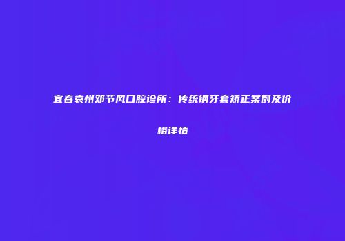 宜春袁州邓节风口腔诊所：传统钢牙套矫正案例及价格详情