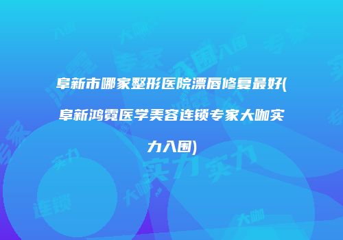 阜新市哪家整形医院漂唇修复最好(阜新鸿霓医学美容连锁专家大咖实力入围)