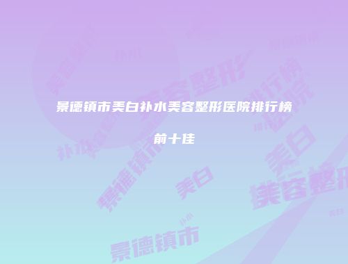 景德镇市美白补水美容整形医院排行榜前十佳