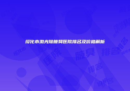 绥化市激光除腋臭医院排名及价格解析