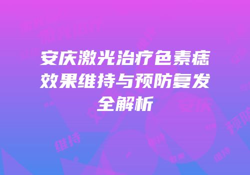 安庆激光治疗色素痣效果维持与预防复发全解析
