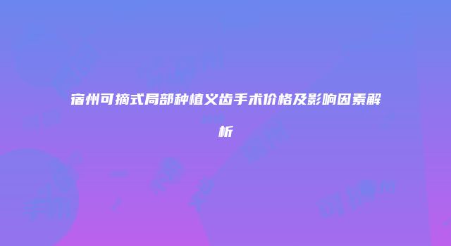 宿州可摘式局部种植义齿手术价格及影响因素解析
