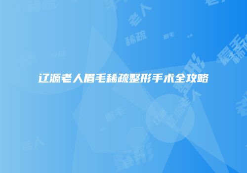 辽源老人眉毛稀疏整形手术全攻略