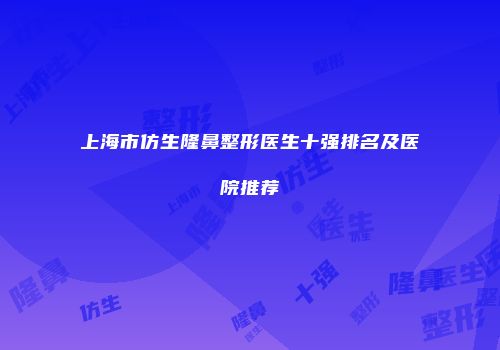 上海市仿生隆鼻整形医生十强排名及医院推荐