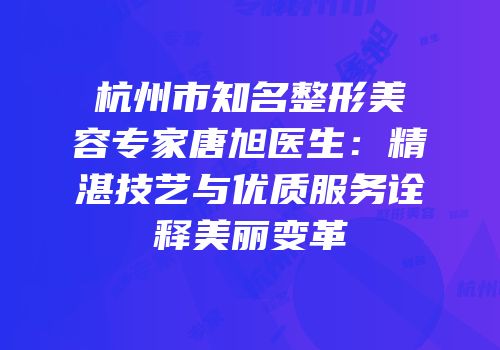 杭州市知名整形美容专家唐旭医生：精湛技艺与优质服务诠释美丽变革