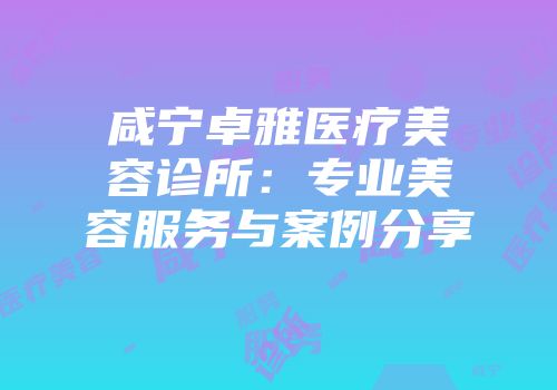 咸宁卓雅医疗美容诊所：专业美容服务与案例分享