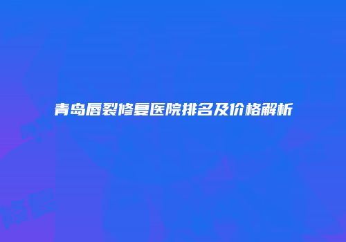 青岛唇裂修复医院排名及价格解析