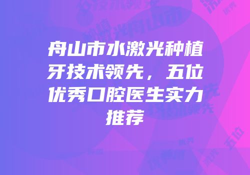 舟山市水激光种植牙技术领先，五位优秀口腔医生实力推荐