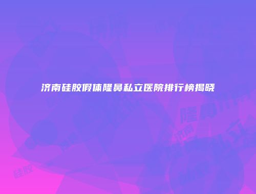 济南硅胶假体隆鼻私立医院排行榜揭晓