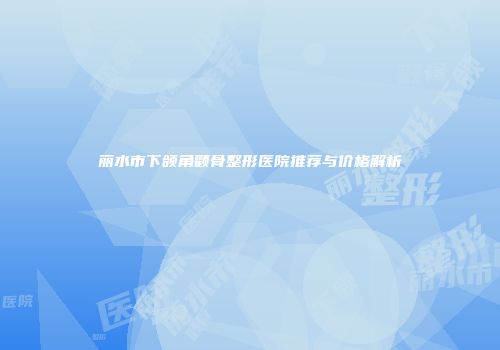 丽水市下颌角颧骨整形医院推荐与价格解析