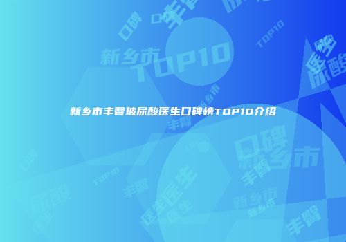 新乡市丰臀玻尿酸医生口碑榜TOP10介绍
