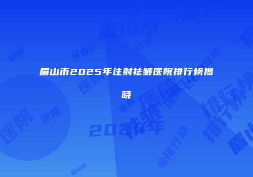 眉山市2025年注射祛皱医院排行榜揭晓
