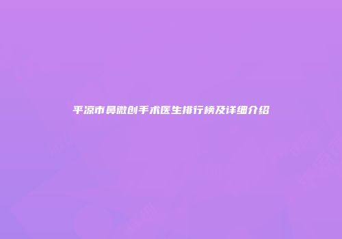 平凉市鼻微创手术医生排行榜及详细介绍