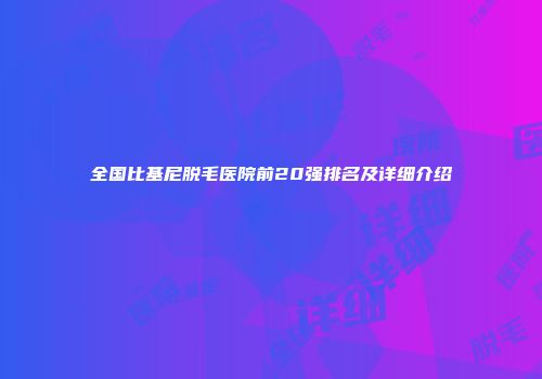 全国比基尼脱毛医院前20强排名及详细介绍