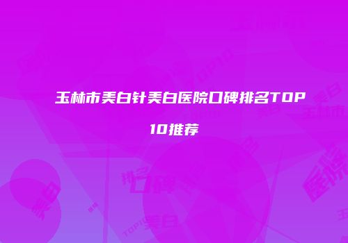 玉林市美白针美白医院口碑排名TOP10推荐