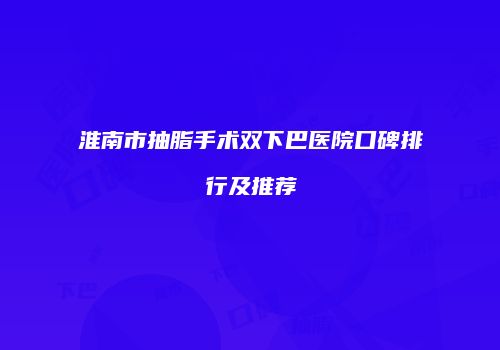 淮南市抽脂手术双下巴医院口碑排行及推荐