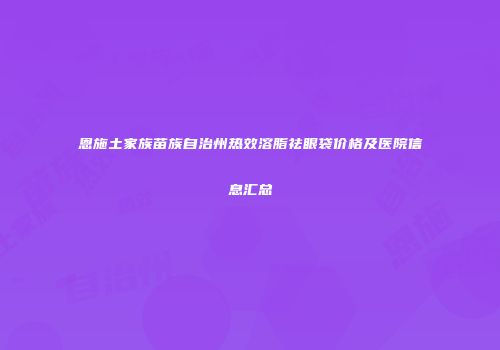 恩施土家族苗族自治州热效溶脂祛眼袋价格及医院信息汇总