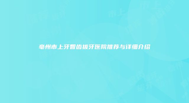 亳州市上牙智齿拔牙医院推荐与详细介绍