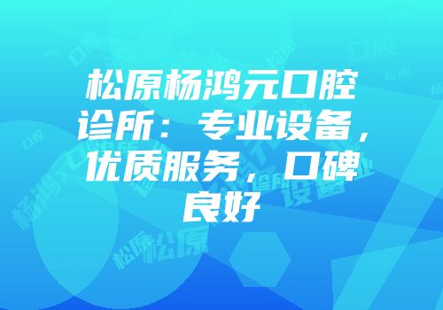 松原杨鸿元口腔诊所：专业设备，优质服务，口碑良好