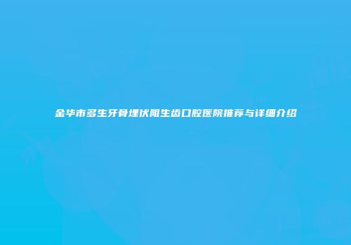 金华市多生牙骨埋伏阻生齿口腔医院推荐与详细介绍