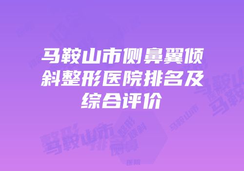 马鞍山市侧鼻翼倾斜整形医院排名及综合评价