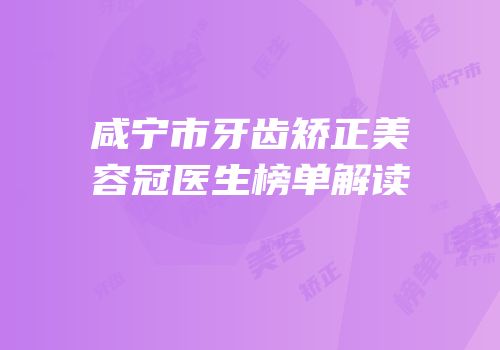咸宁市牙齿矫正美容冠医生榜单解读