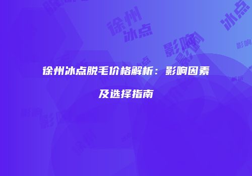 徐州冰点脱毛价格解析：影响因素及选择指南