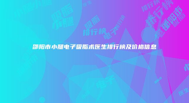 邵阳市小腿电子吸脂术医生排行榜及价格信息