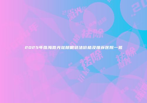 2025年珠海激光祛除眼袋法价格及推荐医院一览