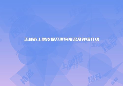 玉林市上眼皮提升医院排名及详细介绍