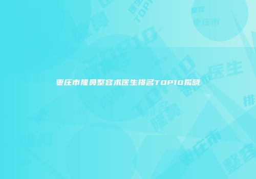 枣庄市隆鼻整容术医生排名TOP10揭晓